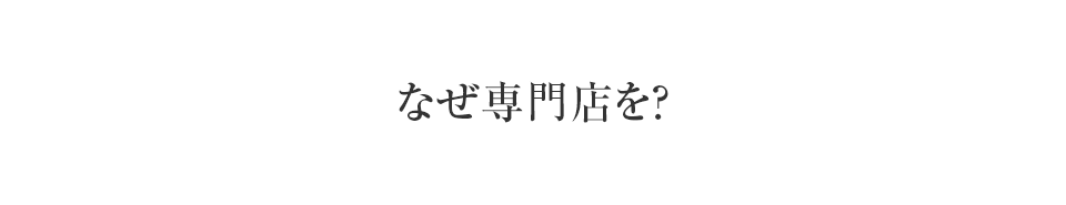 なぜ専門店を？